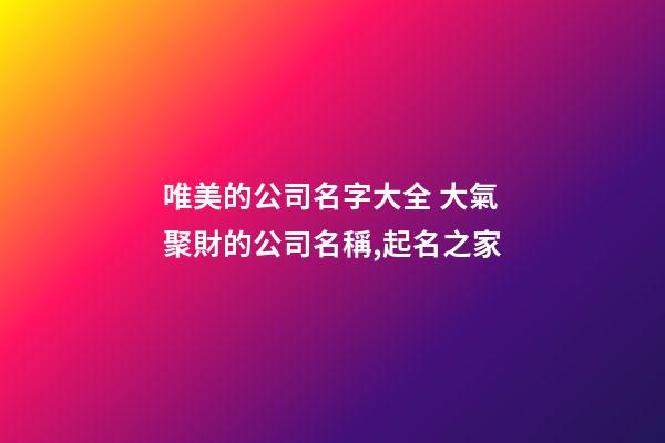 唯美的公司名字大全 大氣聚財的公司名稱,起名之家